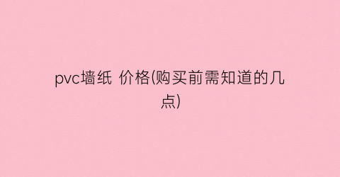 “pvc墙纸 价格(购买前需知道的几点)